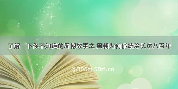 了解一下你不知道的周朝故事之 周朝为何能统治长达八百年