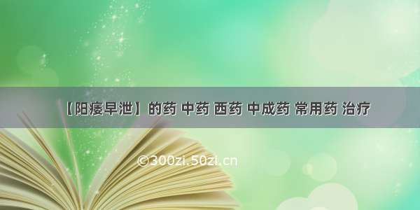 【阳痿早泄】的药 中药 西药 中成药 常用药 治疗