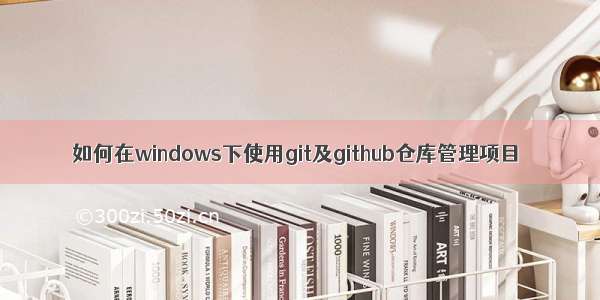 如何在windows下使用git及github仓库管理项目