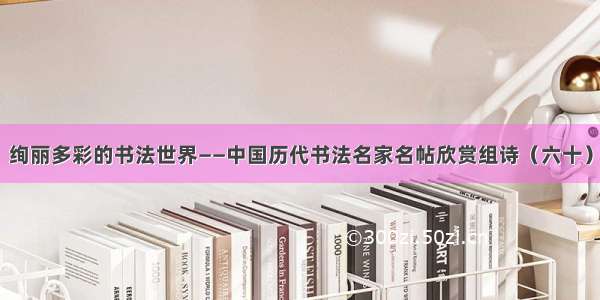 绚丽多彩的书法世界——中国历代书法名家名帖欣赏组诗（六十）