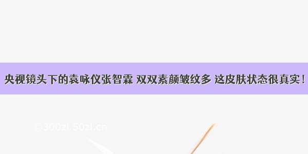 央视镜头下的袁咏仪张智霖 双双素颜皱纹多 这皮肤状态很真实！