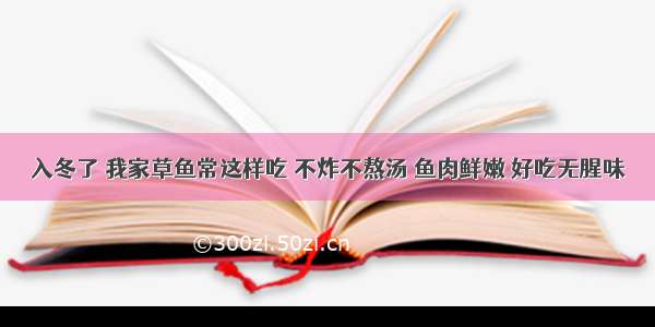 入冬了 我家草鱼常这样吃 不炸不熬汤 鱼肉鲜嫩 好吃无腥味