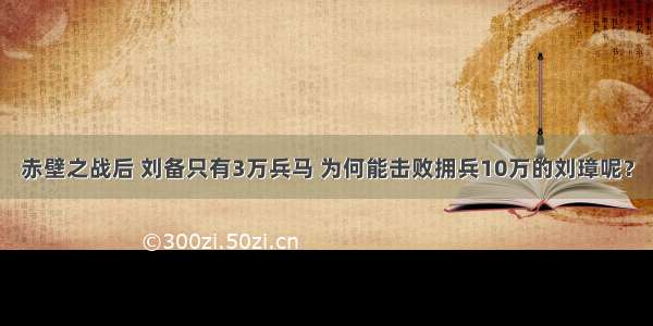 赤壁之战后 刘备只有3万兵马 为何能击败拥兵10万的刘璋呢？