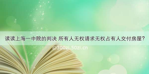 读读上海一中院的判决 所有人无权请求无权占有人交付房屋？