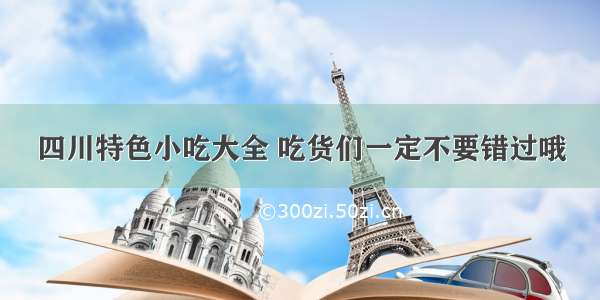 四川特色小吃大全 吃货们一定不要错过哦