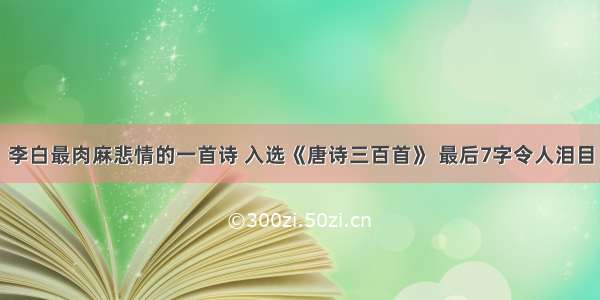 李白最肉麻悲情的一首诗 入选《唐诗三百首》 最后7字令人泪目