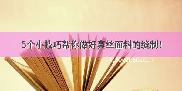 5个小技巧帮你做好真丝面料的缝制！