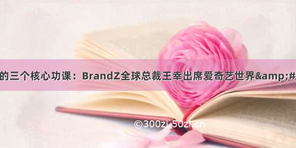 建设品牌的三个核心功课：BrandZ全球总裁王幸出席爱奇艺世界&#183;大会