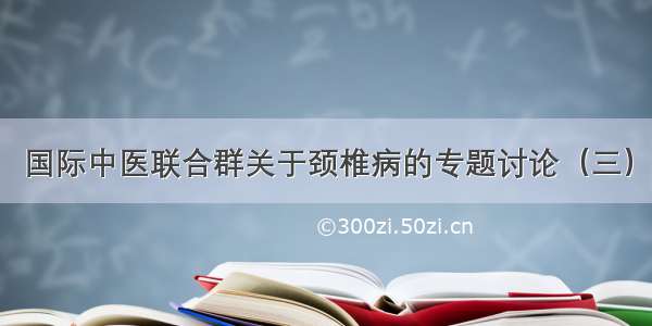 国际中医联合群关于颈椎病的专题讨论（三）