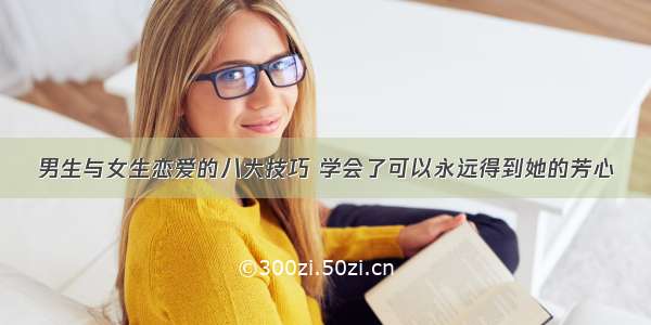 男生与女生恋爱的八大技巧 学会了可以永远得到她的芳心