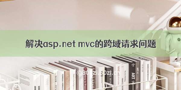 解决asp.net mvc的跨域请求问题