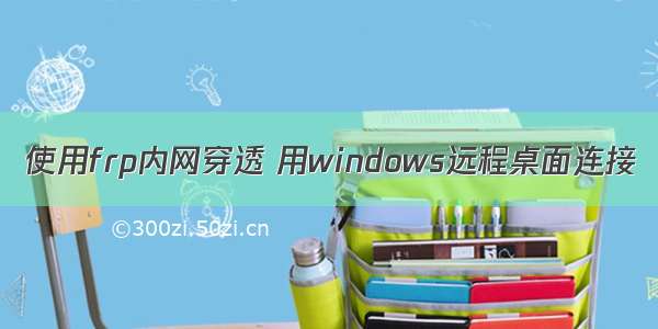 使用frp内网穿透 用windows远程桌面连接