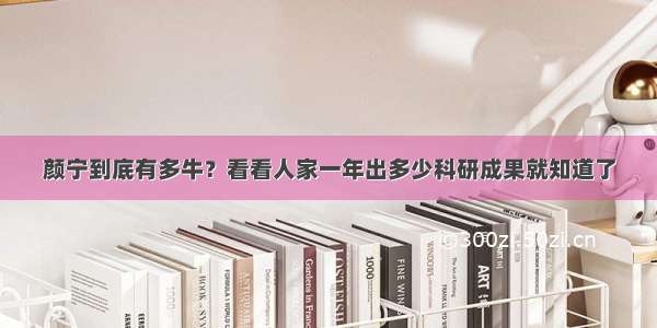 颜宁到底有多牛？看看人家一年出多少科研成果就知道了