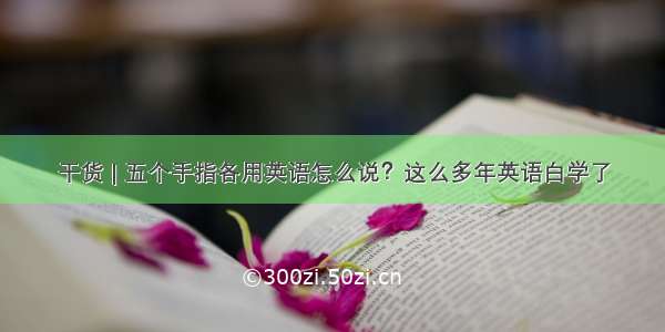 干货 | 五个手指各用英语怎么说？这么多年英语白学了