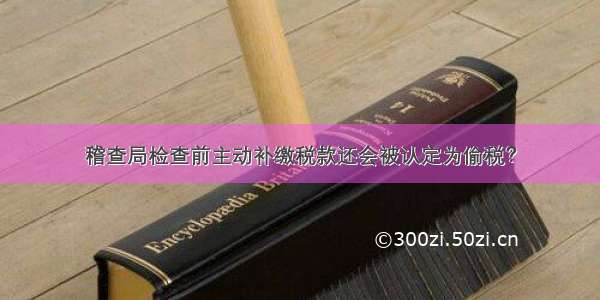 稽查局检查前主动补缴税款还会被认定为偷税？