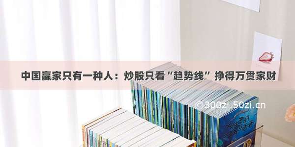 中国赢家只有一种人：炒股只看“趋势线” 挣得万贯家财