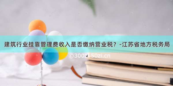 建筑行业挂靠管理费收入是否缴纳营业税？-江苏省地方税务局