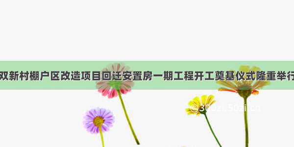 双新村棚户区改造项目回迁安置房一期工程开工奠基仪式隆重举行