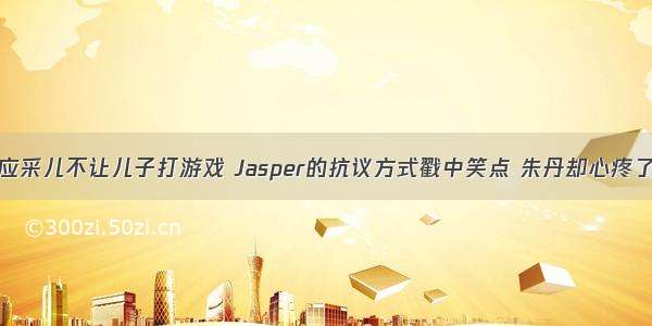 应采儿不让儿子打游戏 Jasper的抗议方式戳中笑点 朱丹却心疼了