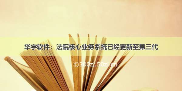 华宇软件：法院核心业务系统已经更新至第三代