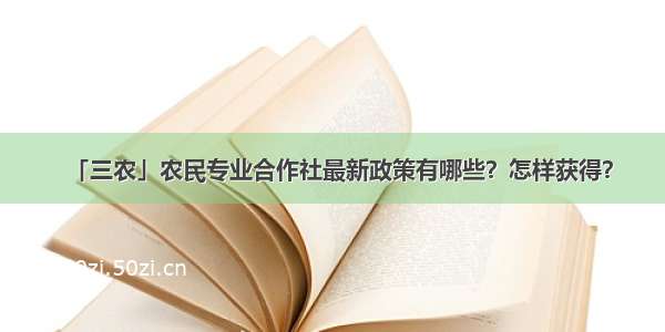 「三农」农民专业合作社最新政策有哪些？怎样获得？