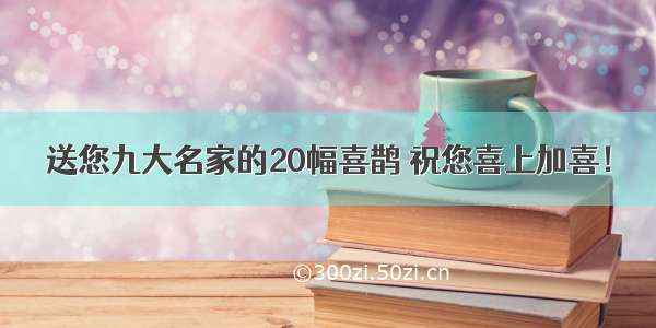 送您九大名家的20幅喜鹊 祝您喜上加喜！