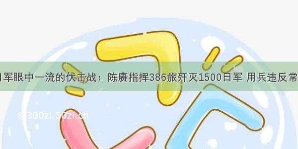 日军眼中一流的伏击战：陈赓指挥386旅歼灭1500日军 用兵违反常理