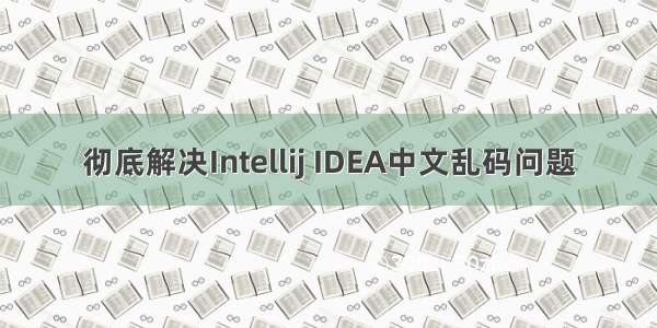 彻底解决Intellij IDEA中文乱码问题