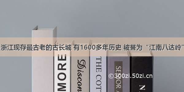 浙江现存最古老的古长城 有1600多年历史 被誉为“江南八达岭”