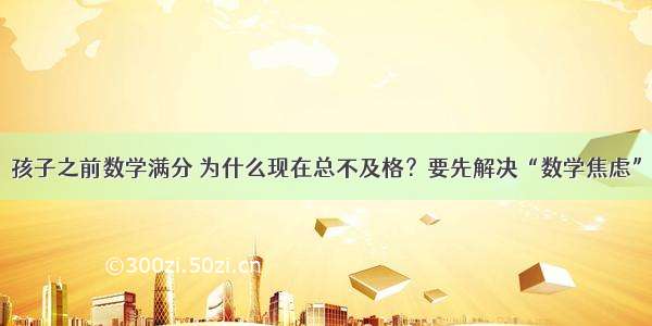 孩子之前数学满分 为什么现在总不及格？要先解决“数学焦虑”