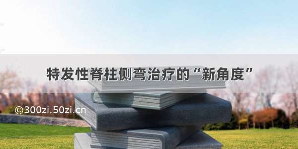 特发性脊柱侧弯治疗的“新角度”