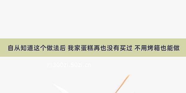 自从知道这个做法后 我家蛋糕再也没有买过 不用烤箱也能做