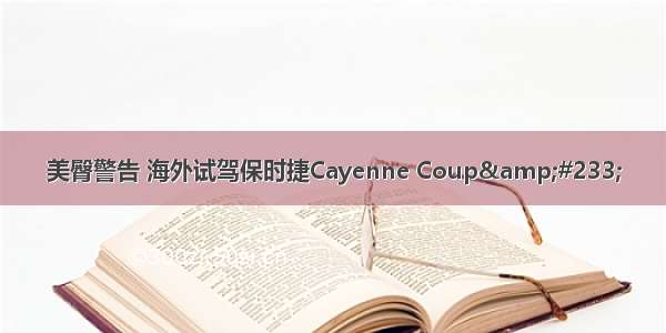 美臀警告 海外试驾保时捷Cayenne Coup&#233;