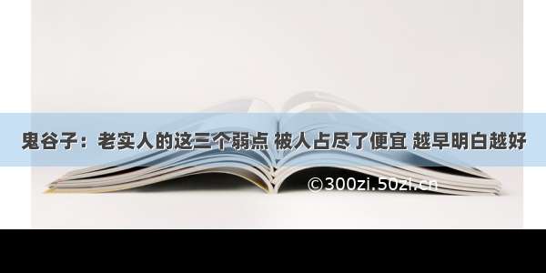 鬼谷子：老实人的这三个弱点 被人占尽了便宜 越早明白越好