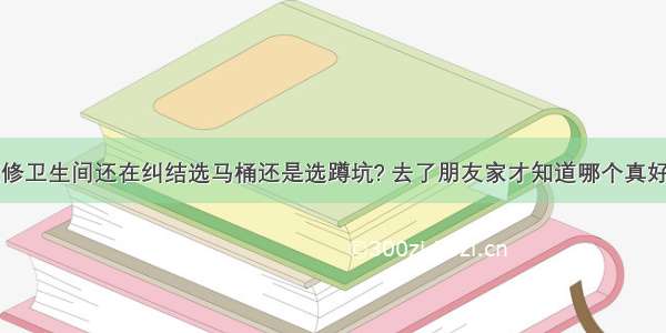 装修卫生间还在纠结选马桶还是选蹲坑? 去了朋友家才知道哪个真好用