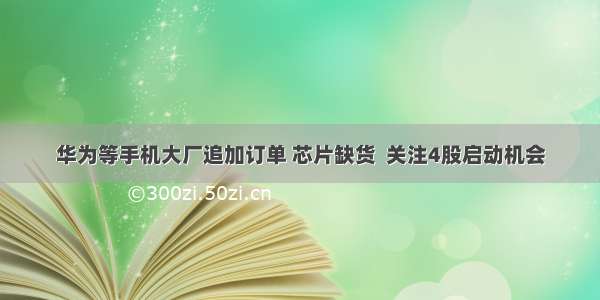 华为等手机大厂追加订单 芯片缺货  关注4股启动机会