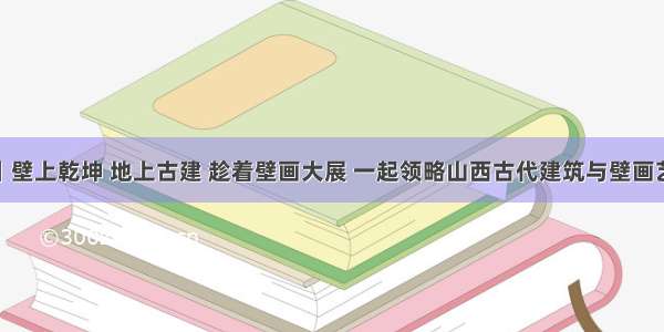 山西游学丨壁上乾坤 地上古建 趁着壁画大展 一起领略山西古代建筑与壁画艺术（2.28