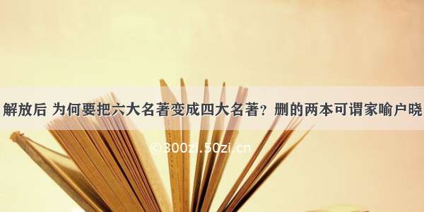 解放后 为何要把六大名著变成四大名著？删的两本可谓家喻户晓