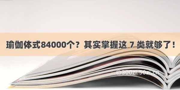 瑜伽体式84000个？其实掌握这 7 类就够了！