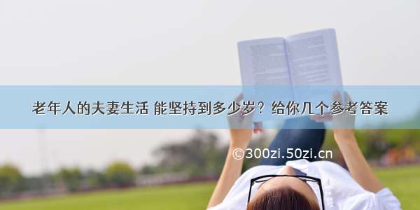 老年人的夫妻生活 能坚持到多少岁？给你几个参考答案