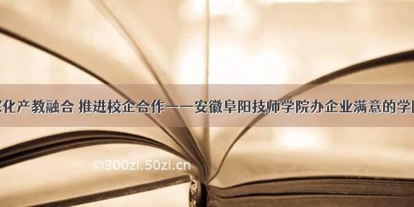 深化产教融合 推进校企合作——安徽阜阳技师学院办企业满意的学院