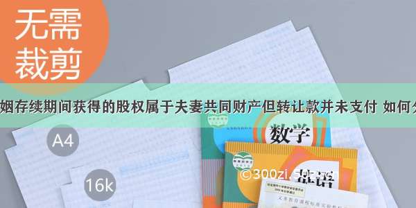 婚姻存续期间获得的股权属于夫妻共同财产但转让款并未支付 如何分？