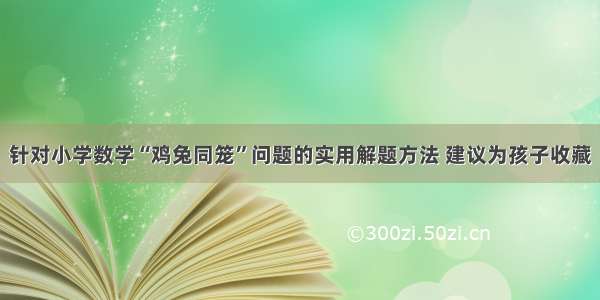 针对小学数学“鸡兔同笼”问题的实用解题方法 建议为孩子收藏