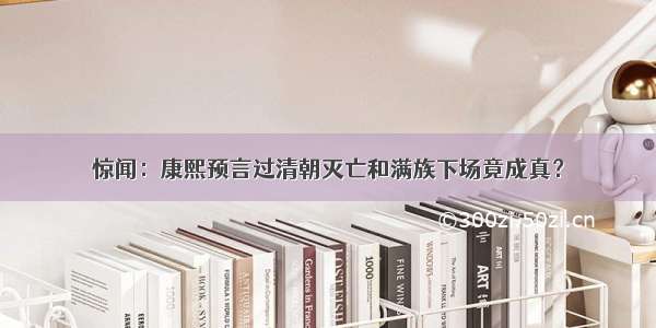 惊闻：康熙预言过清朝灭亡和满族下场竟成真？