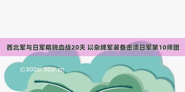 西北军与日军精锐血战20天 以杂牌军装备击溃日军第10师团