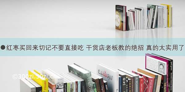 ●红枣买回来切记不要直接吃 干货店老板教的绝招 真的太实用了！