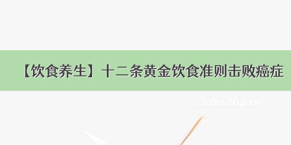 【饮食养生】十二条黄金饮食准则击败癌症