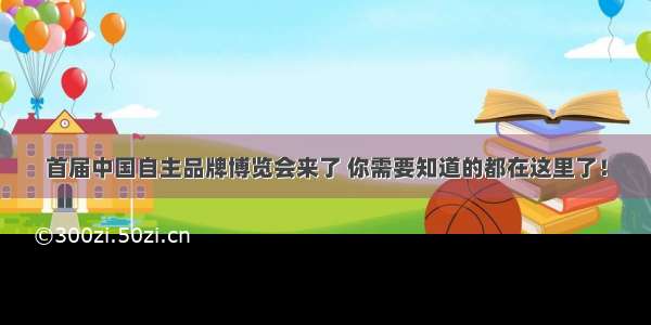 首届中国自主品牌博览会来了 你需要知道的都在这里了！