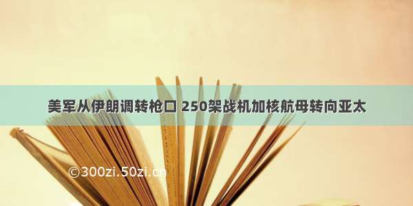 美军从伊朗调转枪口 250架战机加核航母转向亚太