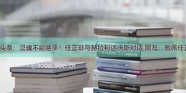 UC头条：灵魂不能继承！任正非与赫拉利达沃斯对话 网友：敬佩任正非